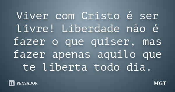 Viver com Cristo é ser livre! Liberdade não é fazer o que quiser, mas fazer apenas aquilo que te liberta todo dia.... Frase de MGT.