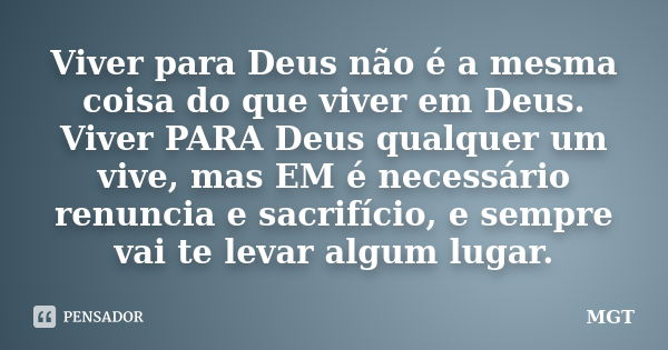 Viver para Deus não é a mesma coisa do que viver em Deus. Viver PARA Deus qualquer um vive, mas EM é necessário renuncia e sacrifício, e sempre vai te levar alg... Frase de MGT.