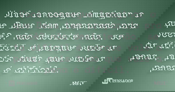 Você consegue imaginar o que Deus tem preparado pra você? não desiste não, se ta difícil é porque vale a pena, pois tudo que vale a pena é difícil.... Frase de MGT.