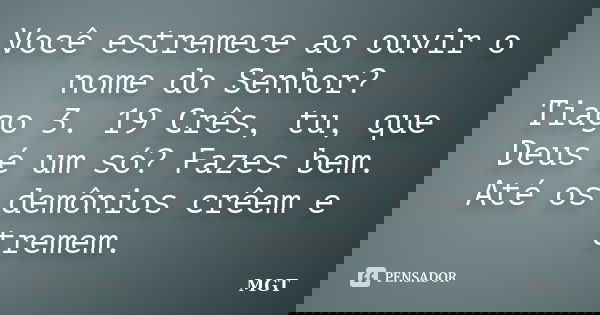 Você estremece ao ouvir o nome do Senhor? Tiago 3. 19 Crês, tu, que Deus é um só? Fazes bem. Até os demônios crêem e tremem.... Frase de MGT.