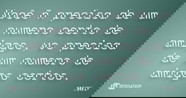 Você ñ precisa de um numero certo de amigos, vc precisa de um numero de amigos certos.... Frase de MGT.