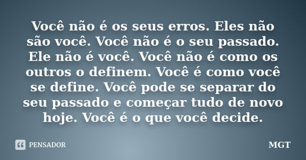 Você não é os seus erros. Eles não são você. Você não é o seu passado. Ele não é você. Você não é como os outros o definem. Você é como você se define. Você pod... Frase de MGT.