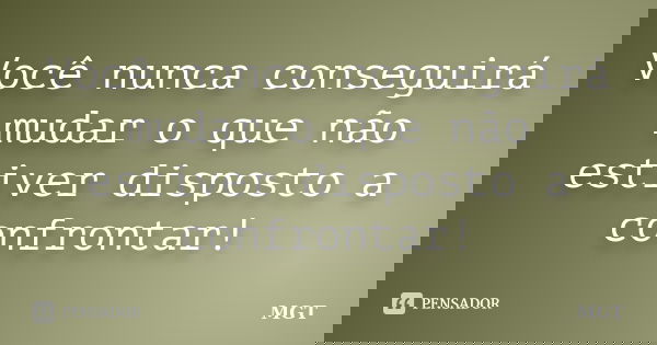 Você nunca conseguirá mudar o que não estiver disposto a confrontar!... Frase de MGT.