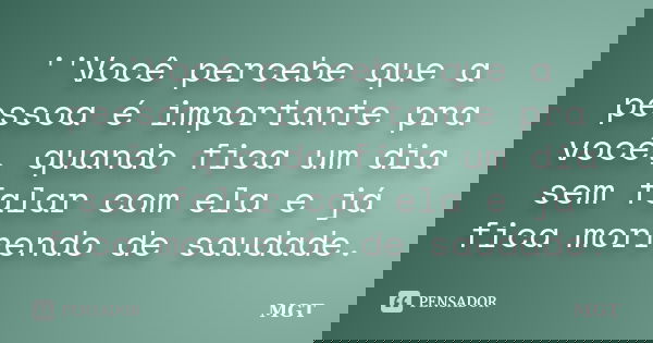 ''Você percebe que a pessoa é importante pra você, quando fica um dia sem falar com ela e já fica morrendo de saudade.... Frase de MGT.