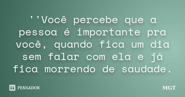 ''Você percebe que a pessoa é importante pra você, quando fica um dia sem falar com ela e já fica morrendo de saudade.... Frase de MGT.