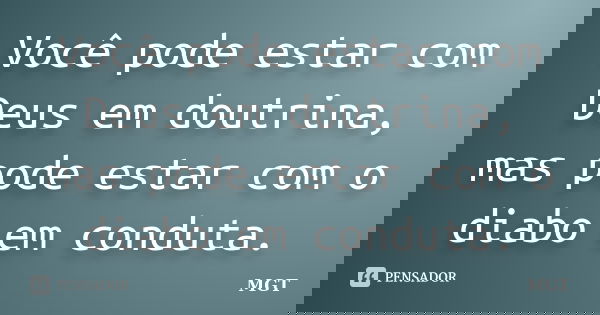 Você pode estar com Deus em doutrina, mas pode estar com o diabo em conduta.... Frase de MGT.
