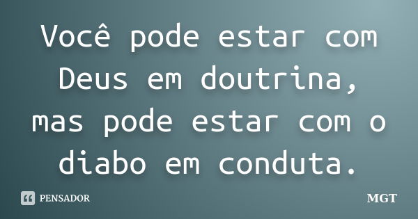 Você pode estar com Deus em doutrina, mas pode estar com o diabo em conduta.... Frase de MGT.