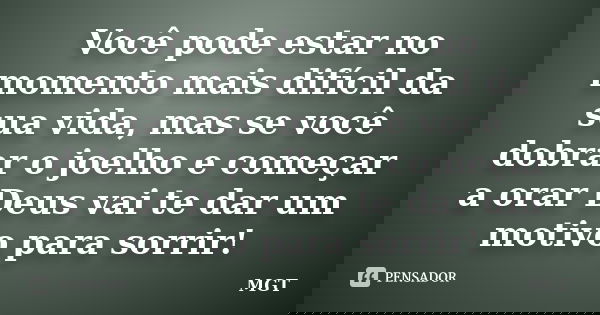 Você pode estar no momento mais difícil da sua vida, mas se você dobrar o joelho e começar a orar Deus vai te dar um motivo para sorrir!... Frase de MGT.