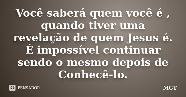 Você saberá quem você é , quando tiver uma revelação de quem Jesus é. É impossível continuar sendo o mesmo depois de Conhecê-lo.... Frase de MGT.