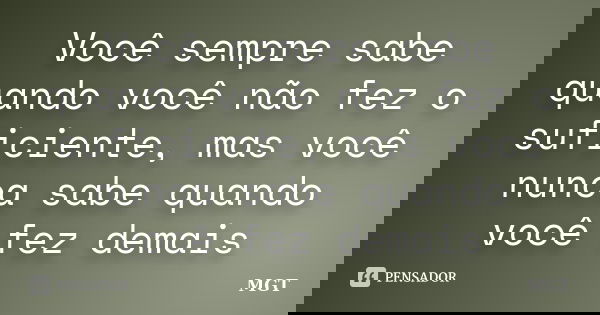 Você sempre sabe quando você não fez o suficiente, mas você nunca sabe quando você fez demais... Frase de MGT.