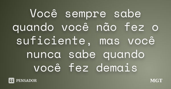 Você sempre sabe quando você não fez o suficiente, mas você nunca sabe quando você fez demais... Frase de MGT.