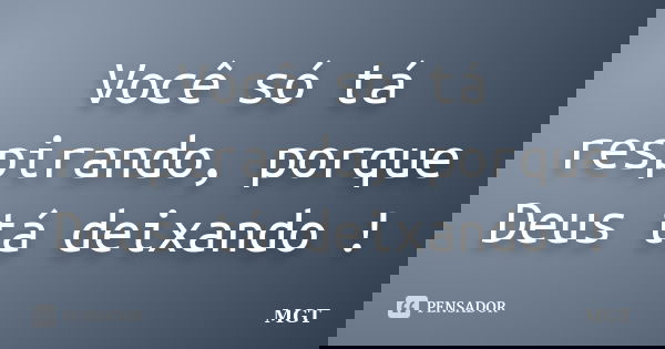 Você só tá respirando, porque Deus tá deixando !... Frase de MGT.