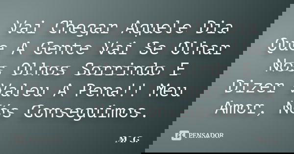 Vai Chegar Aquele Dia Que A Gente Vai Se Olhar Nos Olhos Sorrindo E Dizer Valeu A Pena!! Meu Amor, Nós Conseguimos.... Frase de M.G..