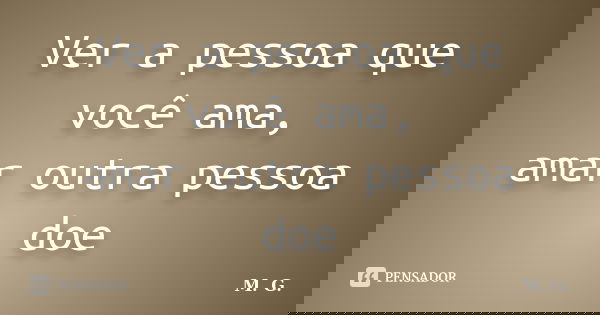 Ver a pessoa que você ama, amar outra pessoa doe... Frase de M.G..
