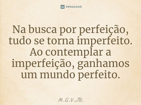⁠Na busca por perfeição, tudo se torna imperfeito. Ao contemplar a imperfeição, ganhamos um mundo perfeito.... Frase de M.G.V.JR..