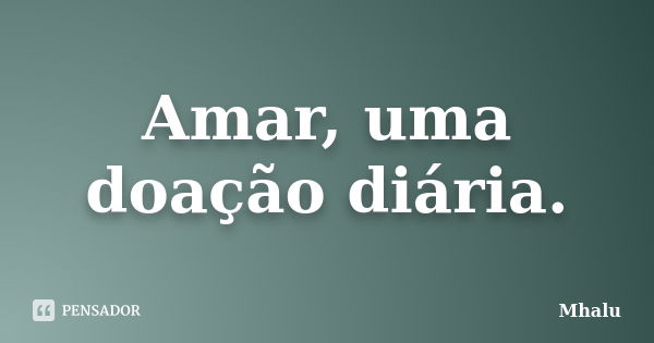 Amar, uma doação diária.... Frase de Mhalu.