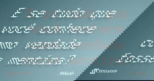 E se tudo que você conhece como verdade fosse mentira?... Frase de Mhalu.
