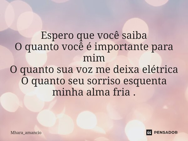 ⁠Espero que você saiba O quanto você é importante para mim O quanto sua voz me deixa elétrica O quanto seu sorriso esquenta minha alma fria .... Frase de Mhara_amancio.