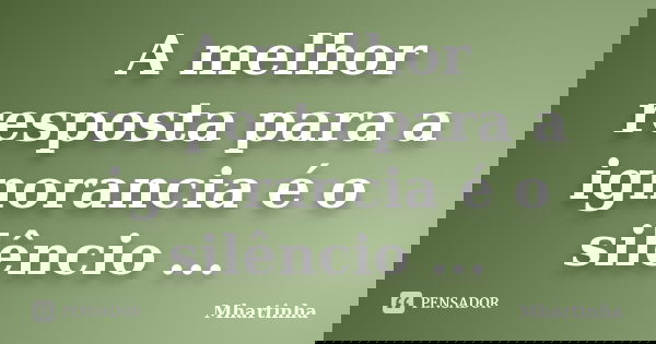 A melhor resposta para a ignorancia é o silêncio ...... Frase de Mhartinha.