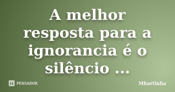 A melhor resposta para a ignorancia é o silêncio ...... Frase de Mhartinha.