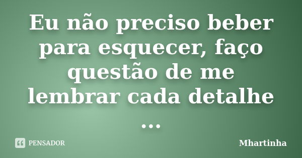 Eu não preciso beber para esquecer, faço questão de me lembrar cada detalhe ...... Frase de Mhartinha.