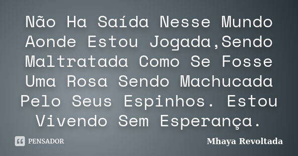 Não Ha Saída Nesse Mundo Aonde Estou Jogada,Sendo Maltratada Como Se Fosse Uma Rosa Sendo Machucada Pelo Seus Espinhos. Estou Vivendo Sem Esperança.... Frase de Mhaya Revoltada.