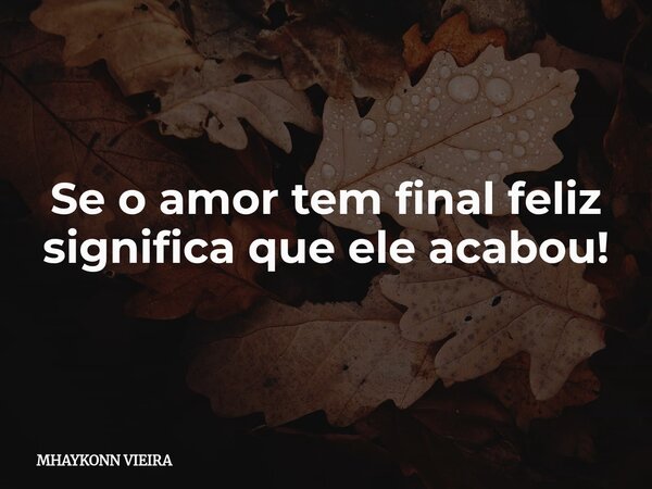 Se o amor tem final feliz significa que ele acabou!... Frase de MHAYKONN VIEIRA.