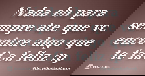Nada eh para sempre ate que vc encontre algo que te faCa feliz :p... Frase de MhaySonhadorah.
