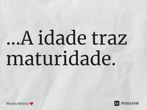 ...⁠A idade traz maturidade.... Frase de Mheiry Helena.