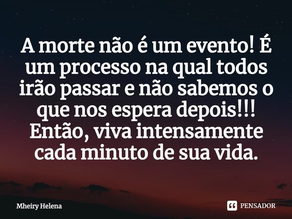 ⁠A morte não é um evento! É um processo na qual todos irão passar e não sabemos o que nos espera depois!!! Então, viva intensamente cada minuto de sua vida.... Frase de Mheiry Helena.