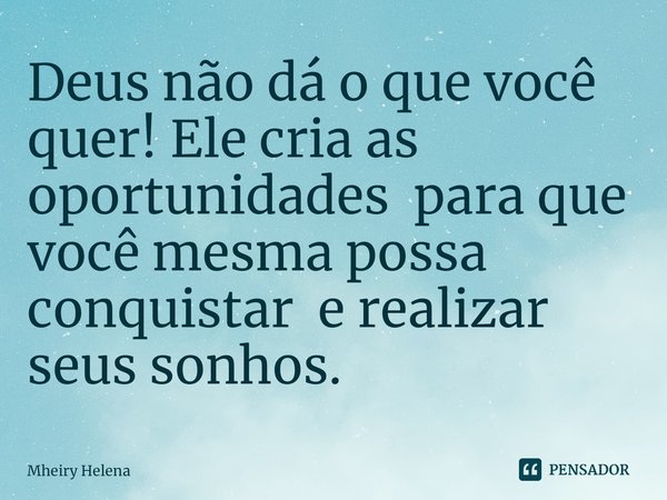⁠Deus não dá o que você quer! Ele cria as oportunidades para que você mesma possa conquistar e realizar seus sonhos.... Frase de Mheiry Helena.