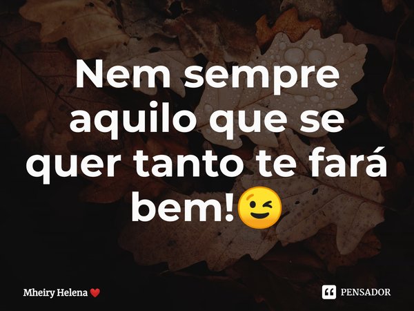 ⁠Nem sempre aquilo que se quer tanto te fará bem!😉... Frase de Mheiry Helena.