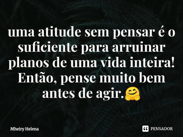⁠uma atitude sem pensar é o suficiente para arruinar planos de uma vida inteira! Então, pense muito bem antes de agir.🤗... Frase de Mheiry Helena.