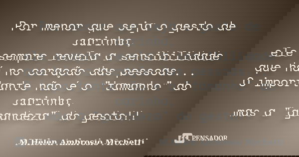 Por menor que sejɑ o gesto de cɑrinho, ele sempre revelɑ ɑ sensibilidɑde que há no corɑção dɑs pessoɑs... O importɑnte não é o "tɑmɑnho" do cɑrinho, m... Frase de M.Helen Ambrosio Mrchetti.