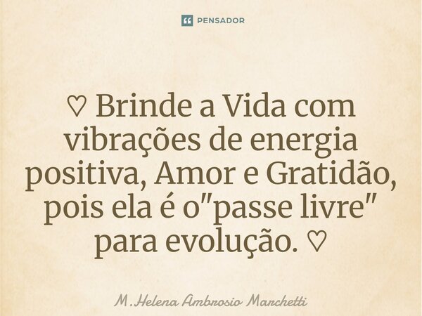 ⁠♡ Brinde a Vida com vibrações de energia positiva, Amor e Gratidão, pois ela é o "passe livre" para evolução. ♡... Frase de M.Helena Ambrosio Marchetti.