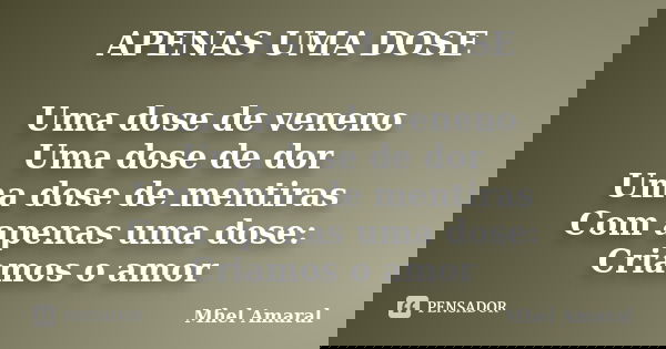 APENAS UMA DOSE Uma dose de veneno Uma dose de dor Uma dose de mentiras Com apenas uma dose: Criamos o amor... Frase de Mhel Amaral.