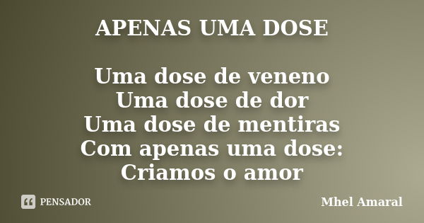 APENAS UMA DOSE Uma dose de veneno Uma dose de dor Uma dose de mentiras Com apenas uma dose: Criamos o amor... Frase de Mhel Amaral.