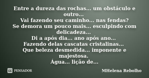 Entre a dureza das rochas... um obstáculo e outro... Vai fazendo seu caminho... nas fendas? Se demora um pouco mais... esculpindo com delicadeza... Di a após di... Frase de MHelena Rebolho.