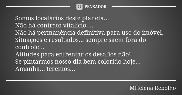 Somos locatários deste planeta... Não há contrato vitalício.... Não há permanência definitiva para uso do imóvel. Situações e resultados... sempre saem fora do ... Frase de MHelena Rebolho.