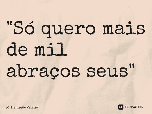 ⁠"Só quero mais de mil abraços seus"... Frase de M. Henrique Valerio.