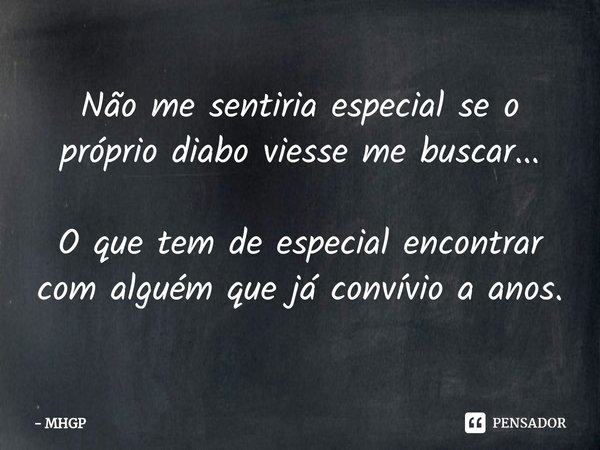 Não me sentiria especial se o próprio diabo viesse me buscar... O que tem de especial encontrar com alguém que já convívio a anos.⁠... Frase de MHGP.