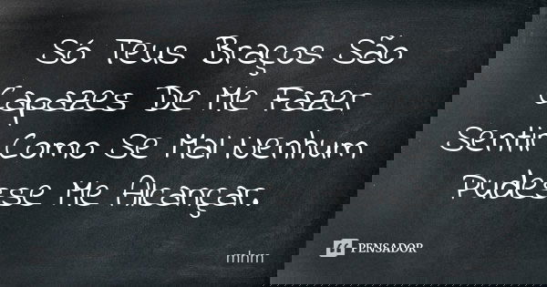 Só Teus Braços São Capazes De Me Fazer Sentir Como Se Mal Nenhum Pudesse Me Alcançar.... Frase de MHM.