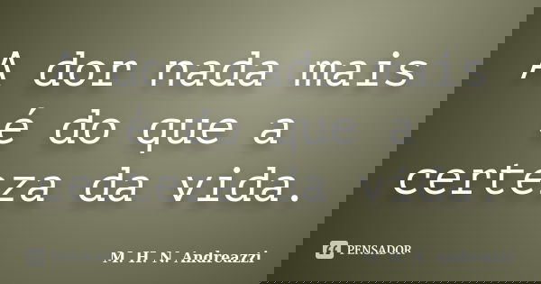A dor nada mais é do que a certeza da vida.... Frase de M. H. N. Andreazzi.