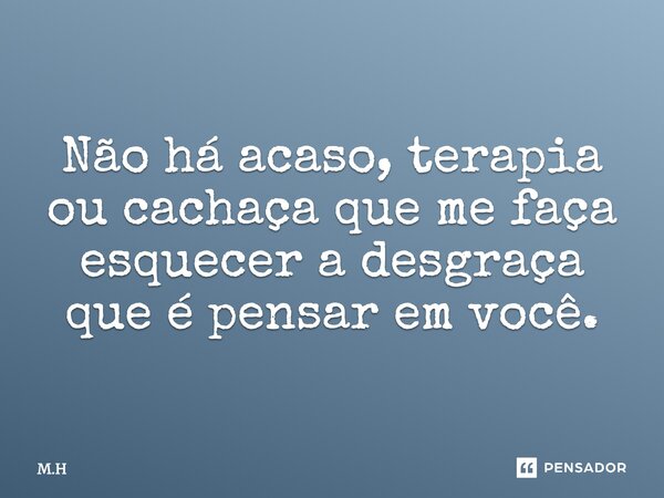 Não há acaso, terapia ou cachaça que me faça esquecer a desgraça que é pensar em você.... Frase de M.H.