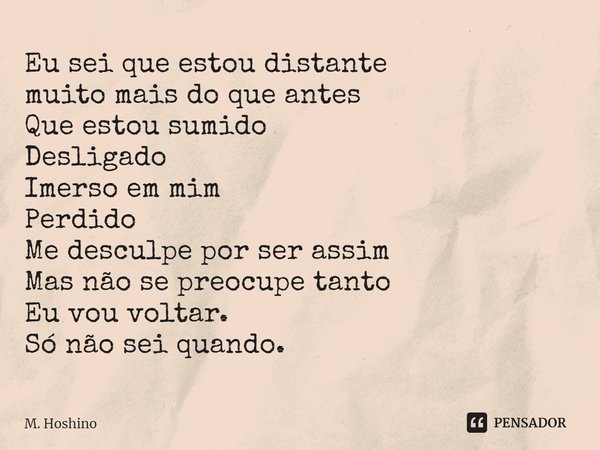 ⁠Eu sei que estou distante
muito mais do que antes
Que estou sumido
Desligado
Imerso em mim
Perdido
Me desculpe por ser assim
Mas não se preocupe tanto
Eu vou v... Frase de M. Hoshino.