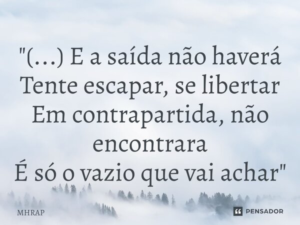 ⁠"(...) E a saída não haverá Tente escapar, se libertar Em contrapartida, não encontrara É só o vazio que vai achar"... Frase de MHRAP.