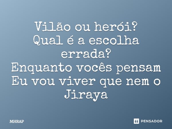 Vilão ou herói? Qual é a escolha errada? Enquanto vocês pensam Eu vou viver que nem o Jiraya... Frase de MHRAP.