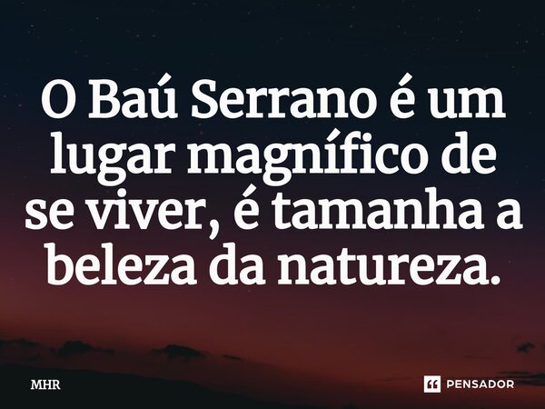 ⁠O Baú Serrano é um lugar magnífico de se viver, é tamanha a beleza da natureza.... Frase de MHR.