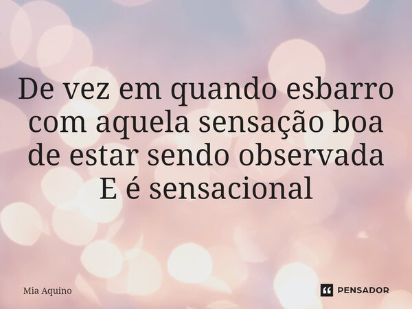 ⁠De vez em quando esbarro com aquela sensação boa de estar sendo observada E é sensacional... Frase de Mia Aquino.