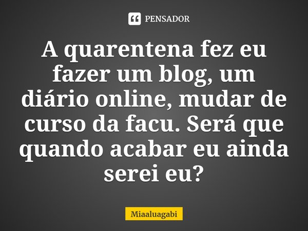⁠A quarentena fez eu fazer um blog, um diário online, mudar de curso da facu. Será que quando acabar eu ainda serei eu?... Frase de Miaaluagabi.